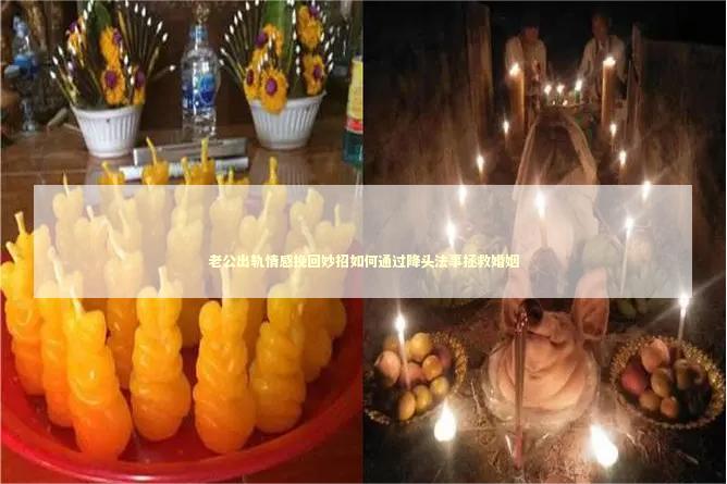 老公出轨情感挽回妙招如何通过降头法事拯救婚姻