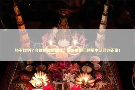 终于找到了合适的泰国佛牌，解决婚姻问题后生活回归正常！