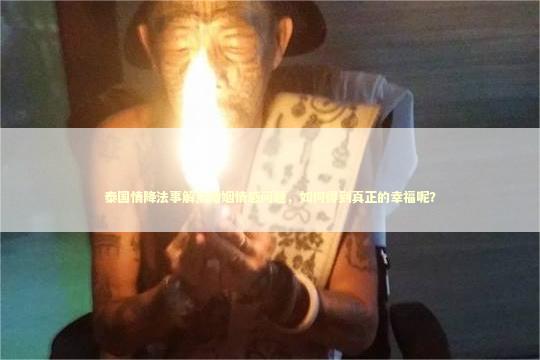 泰国情降法事解决婚姻情感问题，如何得到真正的幸福呢？