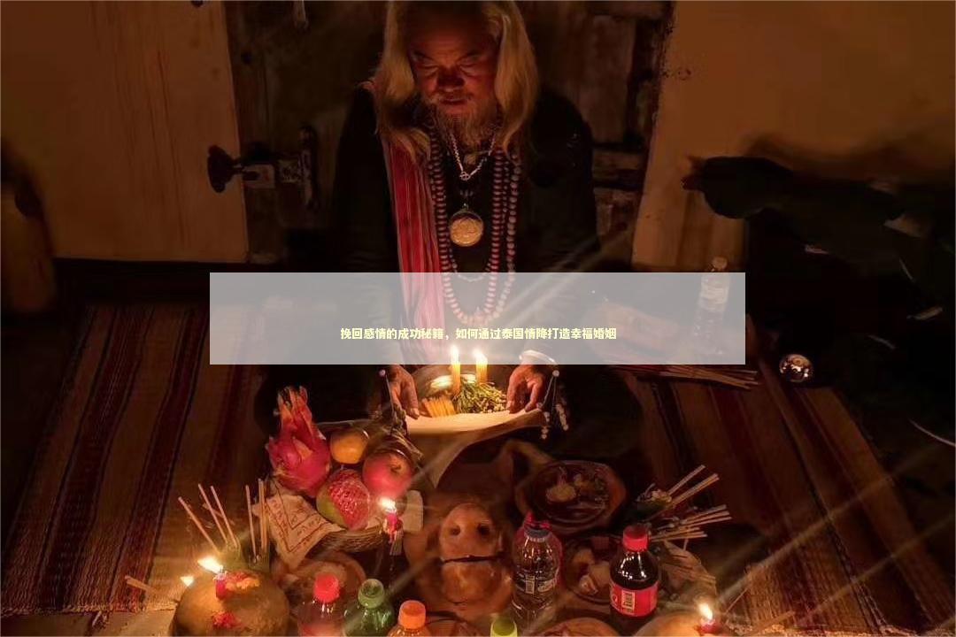 挽回感情的成功秘籍，如何通过泰国情降打造幸福婚姻