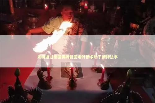 如何通过泰国佛牌挽回婚外情求助于情降法事