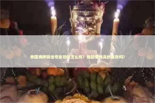 泰国佛牌骑龙观音功效怎么样?挽回爱情真的有效吗? 泰国佛牌骑龙观音功效怎么样?挽回爱情真的有效吗? 泰国情降法事