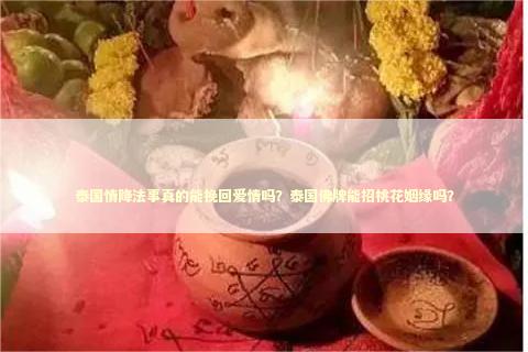 泰国情降法事真的能挽回爱情吗？泰国佛牌能招桃花姻缘吗？