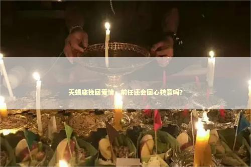 天蝎座挽回爱情，前任还会回心转意吗？