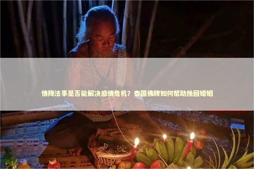 情降法事是否能解决感情危机？泰国佛牌如何帮助挽回婚姻