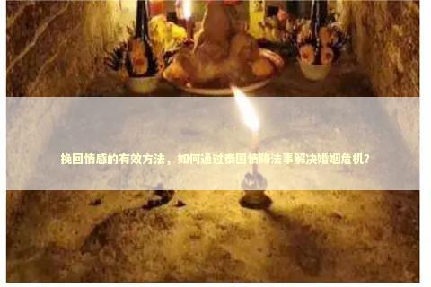 挽回情感的有效方法，如何通过泰国情降法事解决婚姻危机？