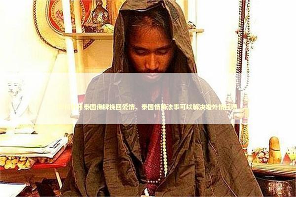 如何利用泰国佛牌挽回爱情，泰国情降法事可以解决婚外情问题