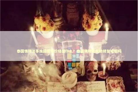 泰国情降法事挽回爱情价格是什么？泰国佛牌能帮助修复婚姻吗