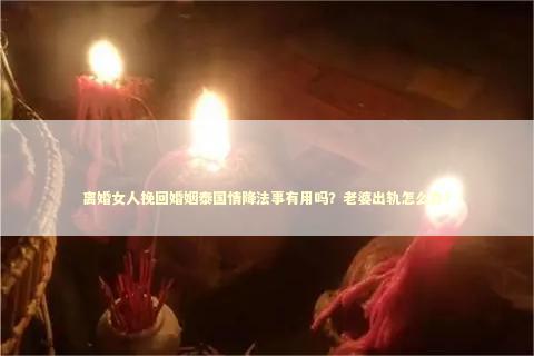 离婚女人挽回婚姻泰国情降法事有用吗？老婆出轨怎么办？