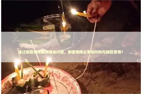 通过泰国佛牌解决情感问题，泰国情降法事如何助你挽回爱情？