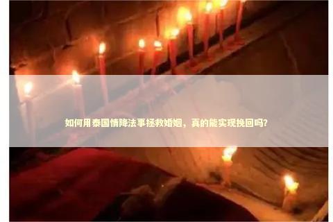 如何用泰国情降法事拯救婚姻，真的能实现挽回吗？