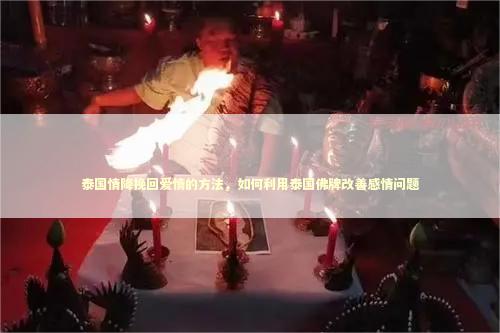 泰国情降挽回爱情的方法，如何利用泰国佛牌改善感情问题