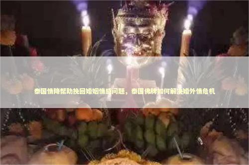 泰国情降帮助挽回婚姻情感问题，泰国佛牌如何解决婚外情危机