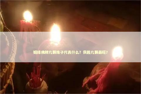 姻缘佛牌几颗珠子代表什么？佩戴几颗最旺？