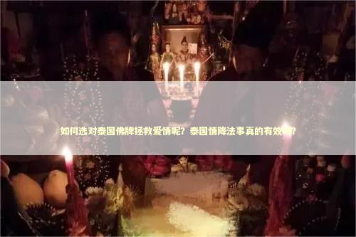 如何选对泰国佛牌拯救爱情呢？泰国情降法事真的有效吗？