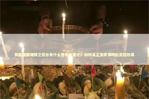佩戴泰国佛牌之后会有什么神奇的变化？如何真正发挥佛牌的灵验效果