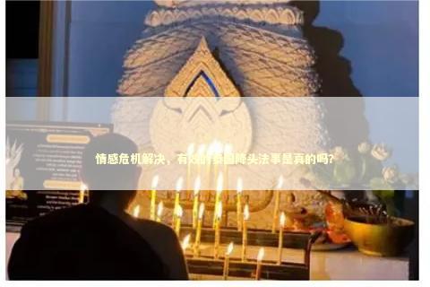 情感危机解决，有效的泰国降头法事是真的吗？