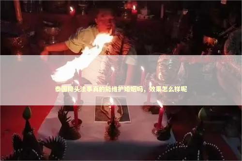 泰国降头法事真的能维护婚姻吗，效果怎么样呢