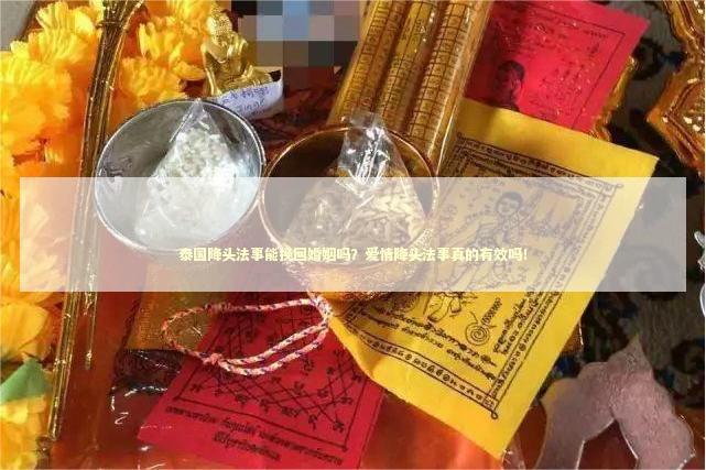 泰国降头法事能挽回婚姻吗？爱情降头法事真的有效吗！