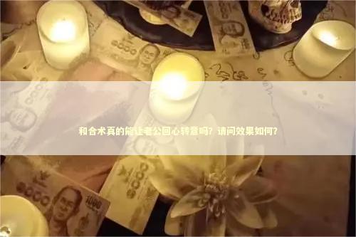 和合术真的能让老公回心转意吗？请问效果如何？