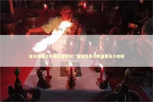 复合情降法事真的有效吗？复合法事大概需要多少钱呢