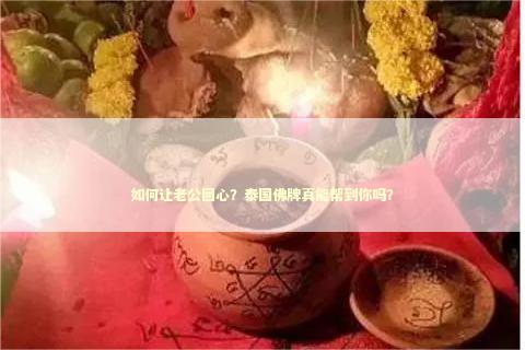 如何让老公回心？泰国佛牌真能帮到你吗？