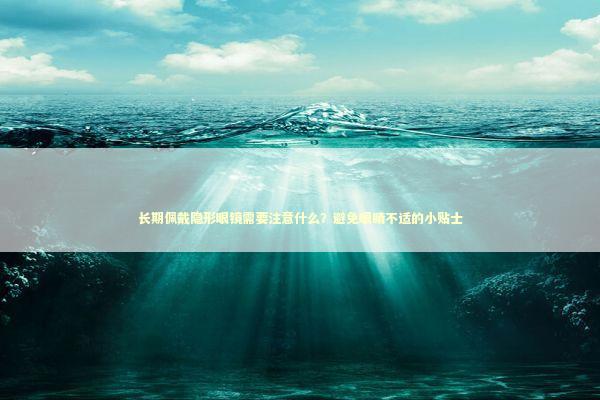 长期佩戴隐形眼镜需要注意什么？避免眼睛不适的小贴士