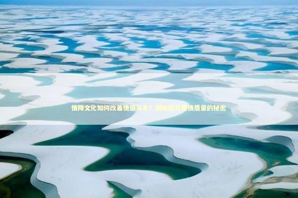 情降文化如何改善情感关系？揭秘提升爱情质量的秘密