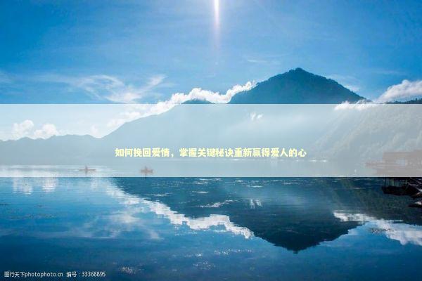 如何挽回爱情，掌握关键秘诀重新赢得爱人的心