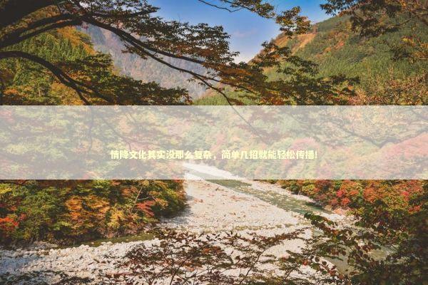 情降文化其实没那么复杂，简单几招就能轻松传播！