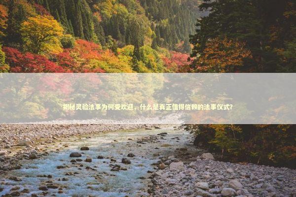 揭秘灵验法事为何受欢迎，什么是真正值得信赖的法事仪式？