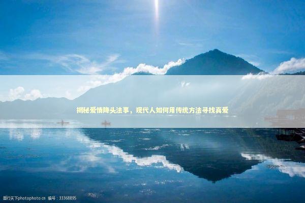 揭秘爱情降头法事，现代人如何用传统方法寻找真爱