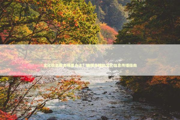 文化信息服务哪里合法？确保合规的文化信息传播指南
