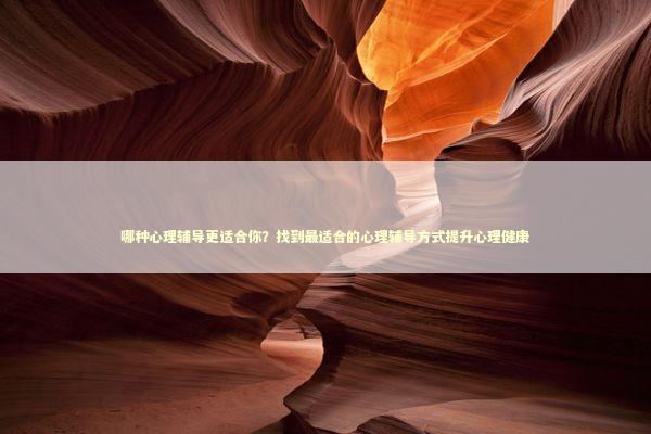 哪种心理辅导更适合你？找到最适合的心理辅导方式提升心理健康