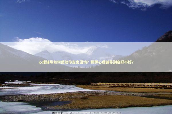 心理辅导如何帮助你走出困境？聊聊心理辅导到底好不好？