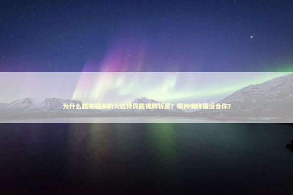 为什么越来越多的人选择佩戴佛牌祈愿？哪种佛牌最适合你？