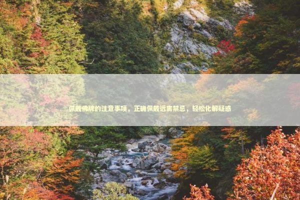 佩戴佛牌的注意事项，正确佩戴远离禁忌，轻松化解疑惑