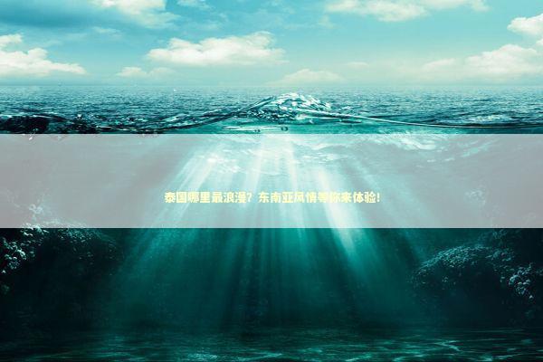 泰国哪里最浪漫？东南亚风情等你来体验！