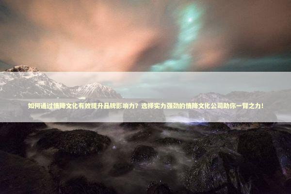 如何通过情降文化有效提升品牌影响力？选择实力强劲的情降文化公司助你一臂之力！ 泰国情降法事