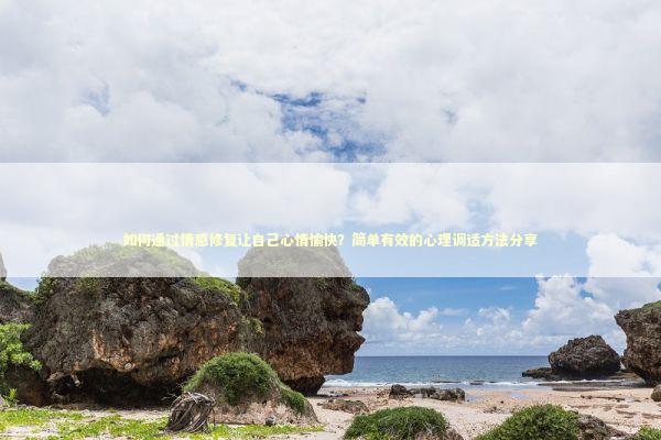 如何通过情感修复让自己心情愉快？简单有效的心理调适方法分享