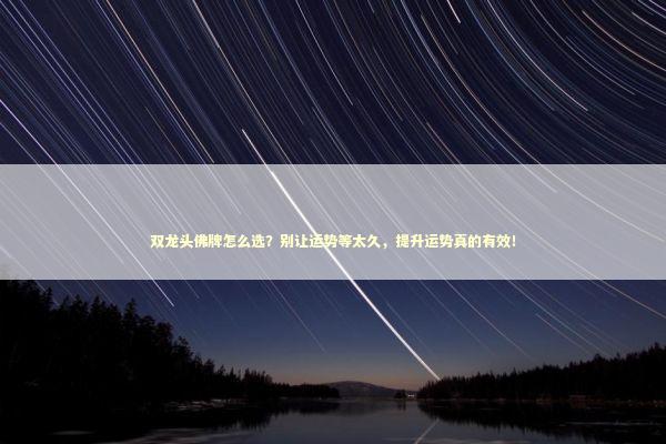 双龙头佛牌怎么选？别让运势等太久，提升运势真的有效！
