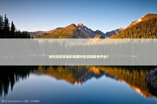 如何选择靠谱的泰国特色旅游服务平台？