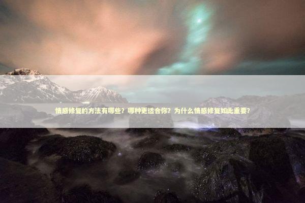 情感修复的方法有哪些？哪种更适合你？为什么情感修复如此重要？