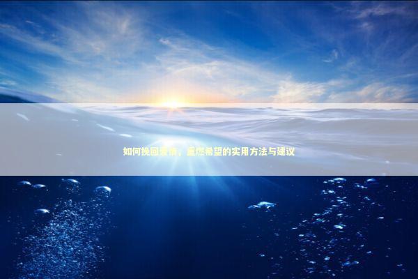 如何挽回爱情，重燃希望的实用方法与建议 我想挽回感情该怎么做