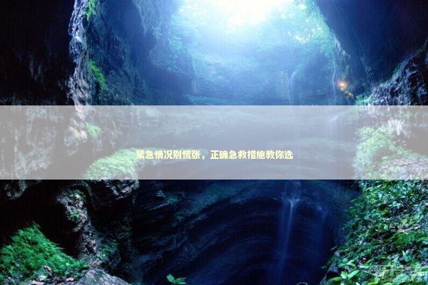 紧急情况别慌张，正确急救措施教你选