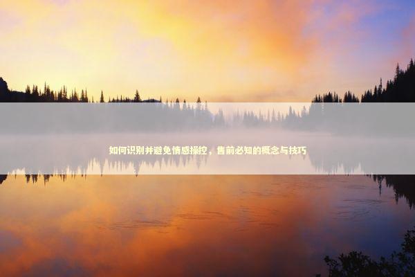 如何识别并避免情感操控，售前必知的概念与技巧