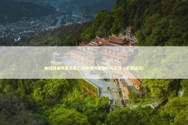 如何改善夫妻关系？这些提升感情的方法你一定想试试！