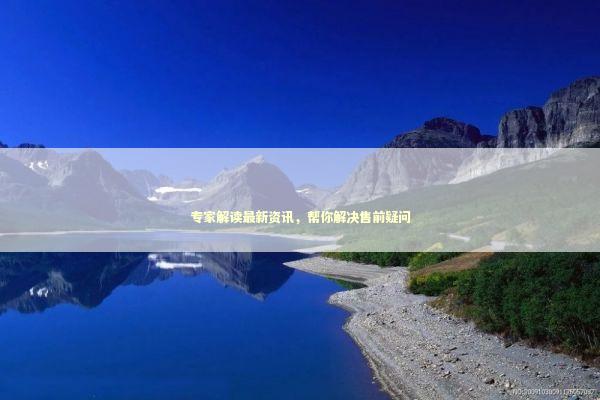 专家解读最新资讯，帮你解决售前疑问