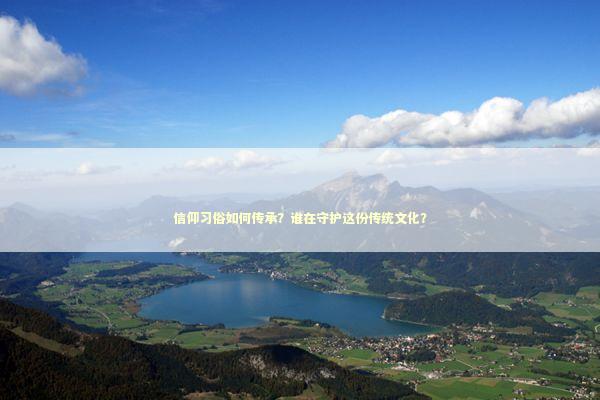信仰习俗如何传承？谁在守护这份传统文化？
