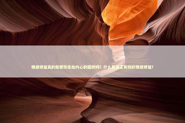 情感修复真的能帮你走出内心的困扰吗？什么是真正有效的情感修复？